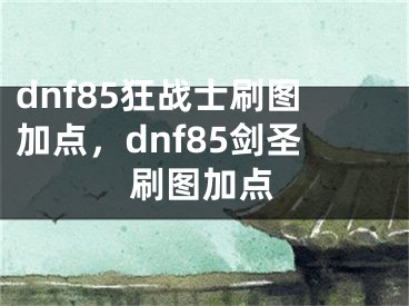 dnf85狂战士刷图加点，dnf85剑圣刷图加点