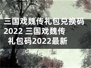 三国戏魏传礼包兑换码2022 三国戏魏传礼包码2022最新