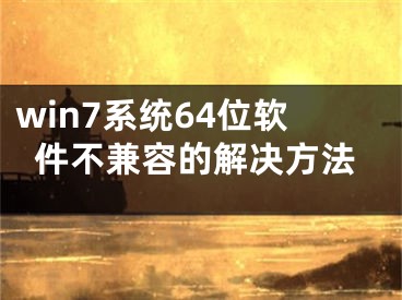 win7系统64位软件不兼容的解决方法