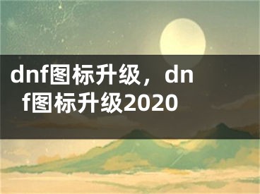 dnf图标升级，dnf图标升级2020