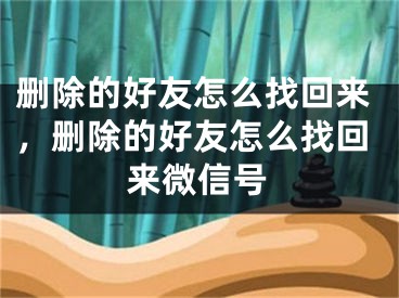 删除的好友怎么找回来，删除的好友怎么找回来微信号