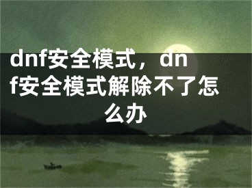 dnf安全模式，dnf安全模式解除不了怎么办