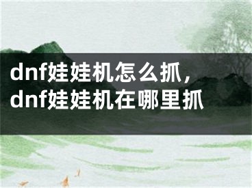 dnf娃娃机怎么抓，dnf娃娃机在哪里抓