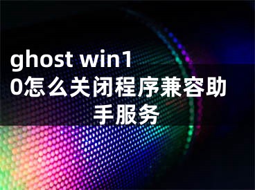 ghost win10怎么关闭程序兼容助手服务