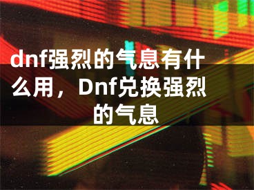 dnf强烈的气息有什么用，Dnf兑换强烈的气息