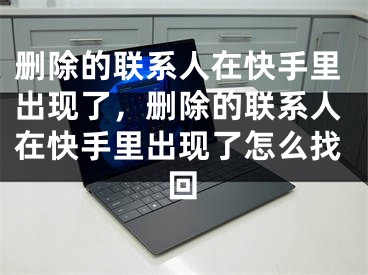 删除的联系人在快手里出现了，删除的联系人在快手里出现了怎么找回