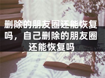 删除的朋友圈还能恢复吗，自己删除的朋友圈还能恢复吗