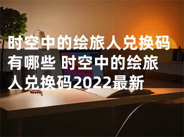 时空中的绘旅人兑换码有哪些 时空中的绘旅人兑换码2022最新