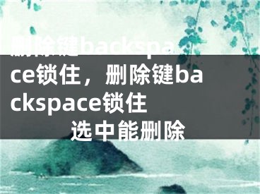 删除键backspace锁住，删除键backspace锁住 选中能删除