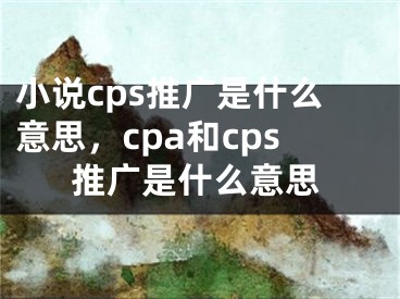 小说cps推广是什么意思，cpa和cps推广是什么意思