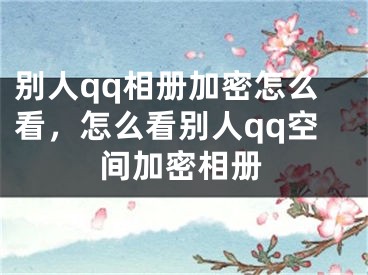 别人qq相册加密怎么看，怎么看别人qq空间加密相册