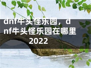 dnf牛头怪乐园，dnf牛头怪乐园在哪里2022