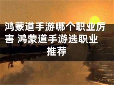 鸿蒙道手游哪个职业厉害 鸿蒙道手游选职业推荐