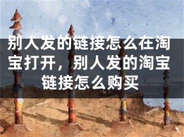 别人发的链接怎么在淘宝打开，别人发的淘宝链接怎么购买