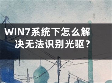 WIN7系统下怎么解决无法识别光驱？