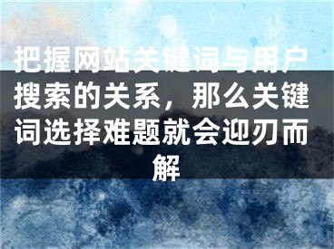 把握网站关键词与用户搜索的关系，那么关键词选择难题就会迎刃而解