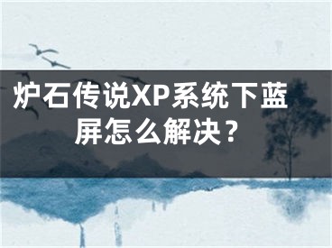 炉石传说XP系统下蓝屏怎么解决？