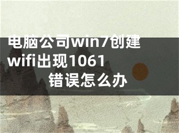 电脑公司win7创建wifi出现1061错误怎么办