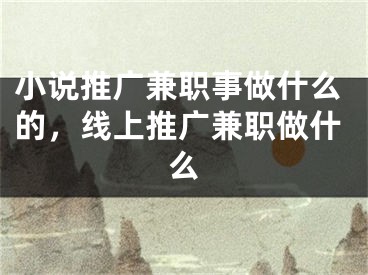 小说推广兼职事做什么的，线上推广兼职做什么