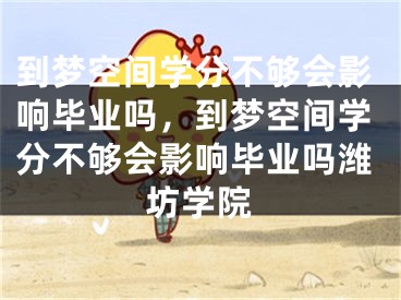 到梦空间学分不够会影响毕业吗，到梦空间学分不够会影响毕业吗潍坊学院