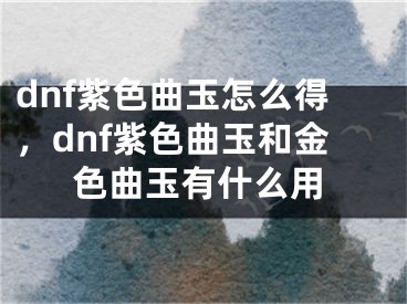 dnf紫色曲玉怎么得，dnf紫色曲玉和金色曲玉有什么用