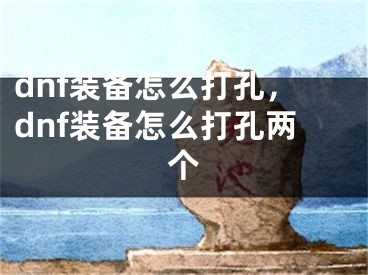 dnf装备怎么打孔，dnf装备怎么打孔两个