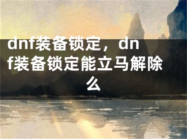 dnf装备锁定，dnf装备锁定能立马解除么