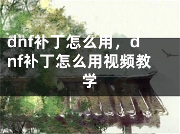 dnf补丁怎么用，dnf补丁怎么用视频教学