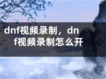 dnf视频录制，dnf视频录制怎么开