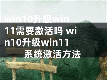 win10升级win11需要激活吗 win10升级win11系统激活方法