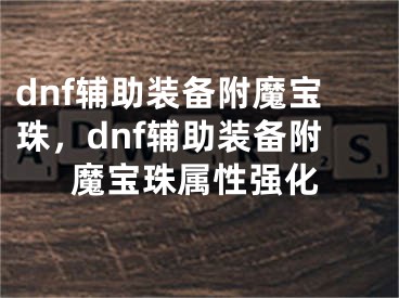 dnf辅助装备附魔宝珠，dnf辅助装备附魔宝珠属性强化