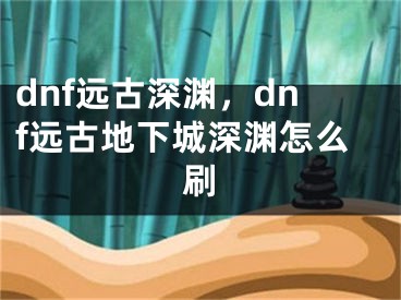 dnf远古深渊，dnf远古地下城深渊怎么刷