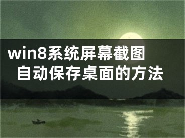 win8系统屏幕截图自动保存桌面的方法