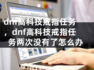 dnf高科技戒指任务，dnf高科技戒指任务两次没有了怎么办