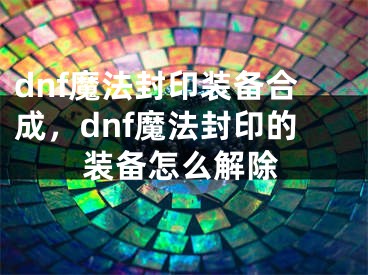 dnf魔法封印装备合成，dnf魔法封印的装备怎么解除