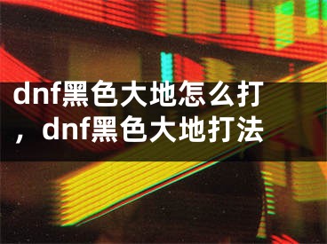 dnf黑色大地怎么打，dnf黑色大地打法