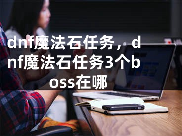 dnf魔法石任务，dnf魔法石任务3个boss在哪