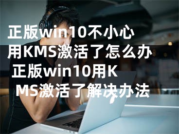 正版win10不小心用KMS激活了怎么办 正版win10用KMS激活了解决办法