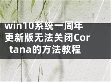 win10系统一周年更新版无法关闭Cortana的方法教程 