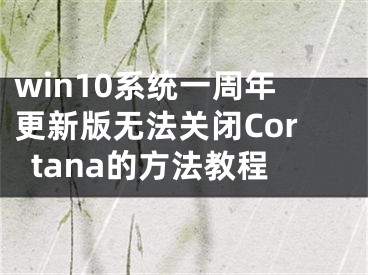 win10系统一周年更新版无法关闭Cortana的方法教程