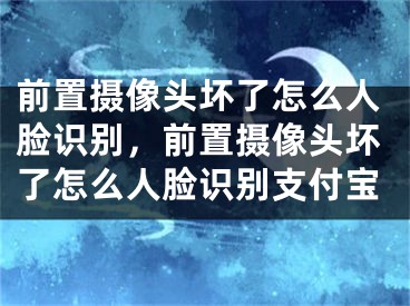 前置摄像头坏了怎么人脸识别，前置摄像头坏了怎么人脸识别支付宝