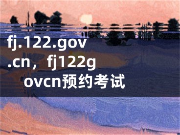 fj.122.gov.cn，fj122govcn预约考试