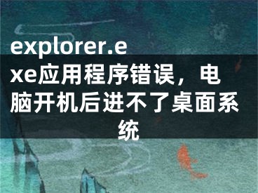 explorer.exe应用程序错误，电脑开机后进不了桌面系统