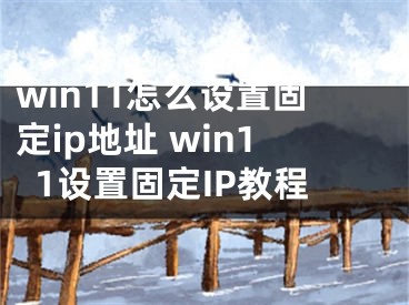 win11怎么设置固定ip地址 win11设置固定IP教程