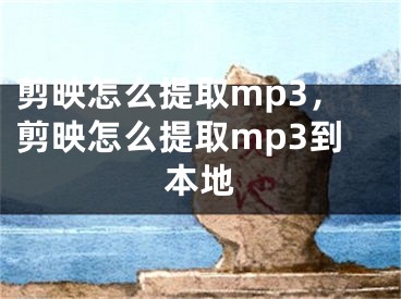 剪映怎么提取mp3，剪映怎么提取mp3到本地