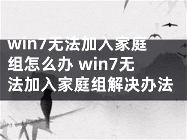 win7无法加入家庭组怎么办 win7无法加入家庭组解决办法