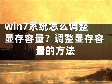 win7系统怎么调整显存容量？调整显存容量的方法