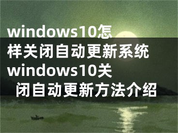windows10怎样关闭自动更新系统 windows10关闭自动更新方法介绍