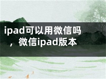 ipad可以用微信吗，微信ipad版本