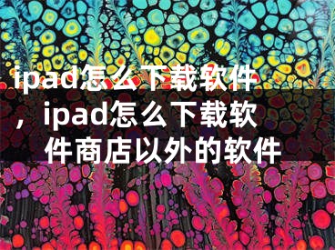 ipad怎么下载软件，ipad怎么下载软件商店以外的软件